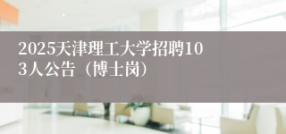2025天津理工大学招聘103人公告（博士岗）