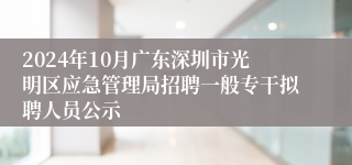 2024年10月广东深圳市光明区应急管理局招聘一般专干拟聘人员公示