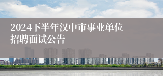 2024下半年汉中市事业单位招聘面试公告