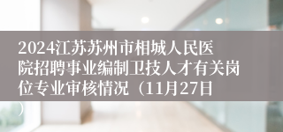2024江苏苏州市相城人民医院招聘事业编制卫技人才有关岗位专业审核情况（11月27日）