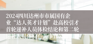 2024四川达州市市属国有企业“达人英才计划”赴高校引才首轮递补人员体检结论和第二轮递补人员体检有关事宜公告