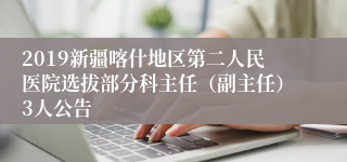 2019新疆喀什地区第二人民医院选拔部分科主任（副主任）3人公告