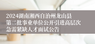 2024湖南湘西自治州龙山县第二批事业单位公开引进高层次急需紧缺人才面试公告