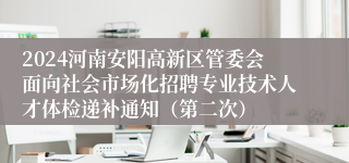 2024河南安阳高新区管委会面向社会市场化招聘专业技术人才体检递补通知（第二次）