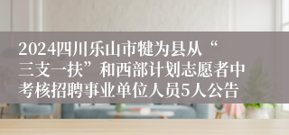 2024四川乐山市犍为县从“三支一扶”和西部计划志愿者中考核招聘事业单位人员5人公告