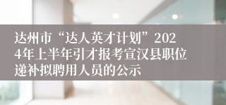 达州市“达人英才计划”2024年上半年引才报考宣汉县职位递补拟聘用人员的公示