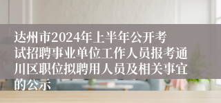 达州市2024年上半年公开考试招聘事业单位工作人员报考通川区职位拟聘用人员及相关事宜的公示