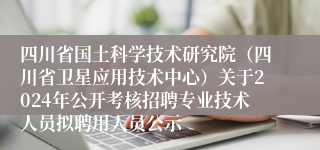 四川省国土科学技术研究院（四川省卫星应用技术中心）关于2024年公开考核招聘专业技术人员拟聘用人员公示