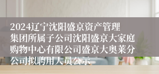 2024辽宁沈阳盛京资产管理集团所属子公司沈阳盛京大家庭购物中心有限公司盛京大奥莱分公司拟聘用人员公示