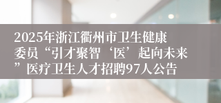 2025年浙江衢州市卫生健康委员“引才聚智‘医’起向未来”医疗卫生人才招聘97人公告