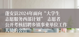蓬安县2024年面向“大学生志愿服务西部计划”  志愿者公开考核招聘乡镇事业单位工作人员的公告