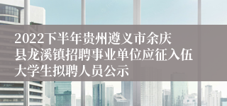 2022下半年贵州遵义市余庆县龙溪镇招聘事业单位应征入伍大学生拟聘人员公示