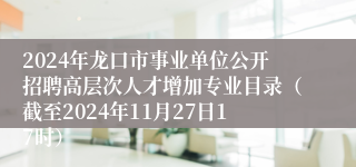 2024年龙口市事业单位公开招聘高层次人才增加专业目录（截至2024年11月27日17时）