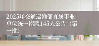 2025年交通运输部直属事业单位统一招聘145人公告（第一批）