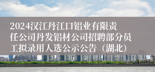 2024汉江丹江口铝业有限责任公司丹发铝材公司招聘部分员工拟录用人选公示公告（湖北）