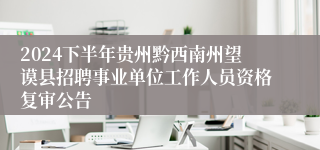 2024下半年贵州黔西南州望谟县招聘事业单位工作人员资格复审公告