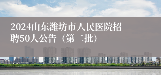 2024山东潍坊市人民医院招聘50人公告（第二批）