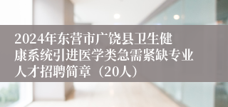2024年东营市广饶县卫生健康系统引进医学类急需紧缺专业人才招聘简章（20人）