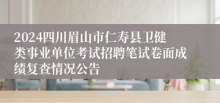 2024四川眉山市仁寿县卫健类事业单位考试招聘笔试卷面成绩复查情况公告
