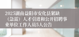 2025湖南益阳市安化县紧缺（急需）人才引进和公开招聘事业单位工作人员5人公告