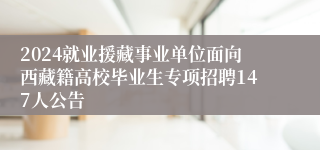 2024就业援藏事业单位面向西藏籍高校毕业生专项招聘147人公告