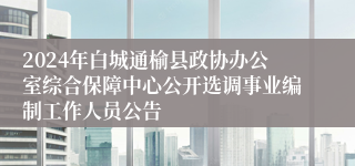 2024年白城通榆县政协办公室综合保障中心公开选调事业编制工作人员公告