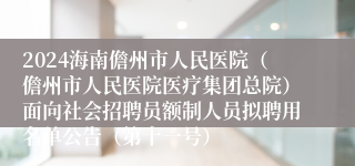 2024海南儋州市人民医院（儋州市人民医院医疗集团总院）面向社会招聘员额制人员拟聘用名单公告（第十一号）