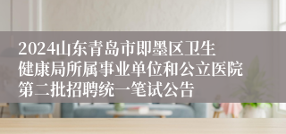 2024山东青岛市即墨区卫生健康局所属事业单位和公立医院第二批招聘统一笔试公告