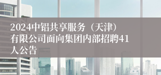 2024中铝共享服务（天津）有限公司面向集团内部招聘41人公告
