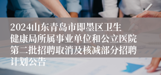 2024山东青岛市即墨区卫生健康局所属事业单位和公立医院第二批招聘取消及核减部分招聘计划公告