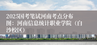 2025国考笔试河南考点分布图：河南信息统计职业学院（白沙校区）