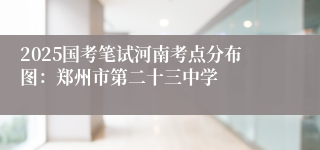 2025国考笔试河南考点分布图：郑州市第二十三中学