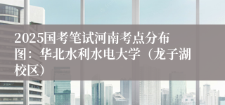2025国考笔试河南考点分布图：华北水利水电大学（龙子湖校区）