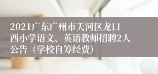 2021广东广州市天河区龙口西小学语文、英语教师招聘2人公告（学校自筹经费）