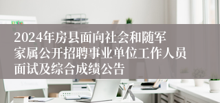 2024年房县面向社会和随军家属公开招聘事业单位工作人员面试及综合成绩公告