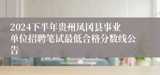 2024下半年贵州凤冈县事业单位招聘笔试最低合格分数线公告