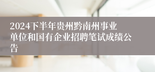 2024下半年贵州黔南州事业单位和国有企业招聘笔试成绩公告