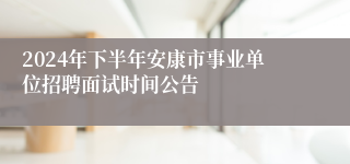 2024年下半年安康市事业单位招聘面试时间公告