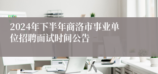 2024年下半年商洛市事业单位招聘面试时间公告