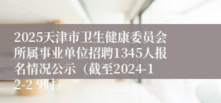 2025天津市卫生健康委员会所属事业单位招聘1345人报名情况公示（截至2024-12-2 9时）