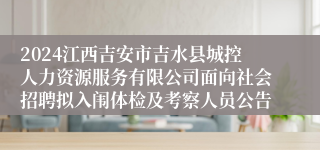 2024江西吉安市吉水县城控人力资源服务有限公司面向社会招聘拟入闱体检及考察人员公告