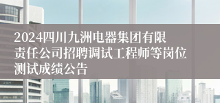 2024四川九洲电器集团有限责任公司招聘调试工程师等岗位测试成绩公告