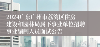 2024广东广州市荔湾区住房建设和园林局属下事业单位招聘事业编制人员面试公告