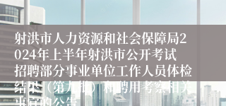 射洪市人力资源和社会保障局2024年上半年射洪市公开考试招聘部分事业单位工作人员体检结果（第九批）和聘用考察相关事宜的公告