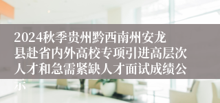 2024秋季贵州黔西南州安龙县赴省内外高校专项引进高层次人才和急需紧缺人才面试成绩公示