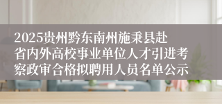 2025贵州黔东南州施秉县赴省内外高校事业单位人才引进考察政审合格拟聘用人员名单公示