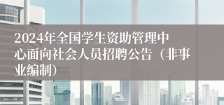 2024年全国学生资助管理中心面向社会人员招聘公告（非事业编制）