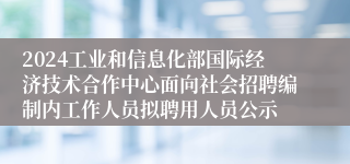 2024工业和信息化部国际经济技术合作中心面向社会招聘编制内工作人员拟聘用人员公示