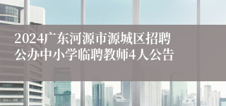 2024广东河源市源城区招聘公办中小学临聘教师4人公告