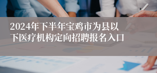 2024年下半年宝鸡市为县以下医疗机构定向招聘报名入口